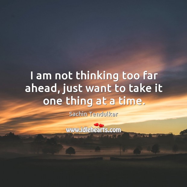I am not thinking too far ahead, just want to take it one thing at a time. Image