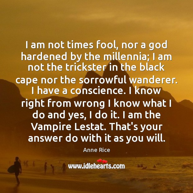 I am not times fool, nor a God hardened by the millennia; Anne Rice Picture Quote