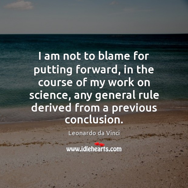 I am not to blame for putting forward, in the course of Leonardo da Vinci Picture Quote