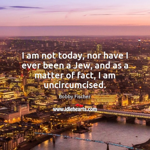 I am not today, nor have I ever been a Jew, and as a matter of fact, I am uncircumcised. Bobby Fischer Picture Quote