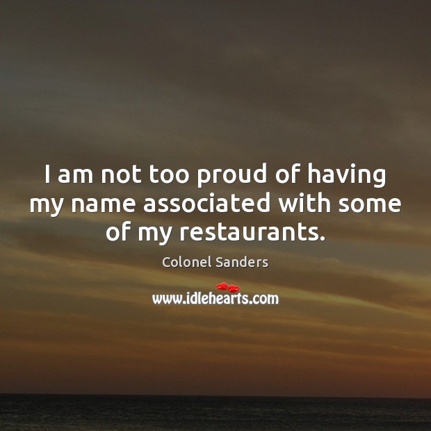 I am not too proud of having my name associated with some of my restaurants. Colonel Sanders Picture Quote