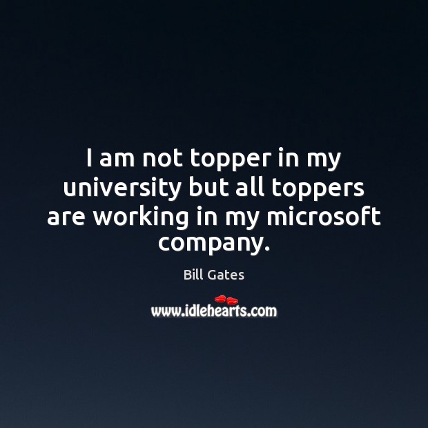 I am not topper in my university but all toppers are working in my microsoft company. Bill Gates Picture Quote
