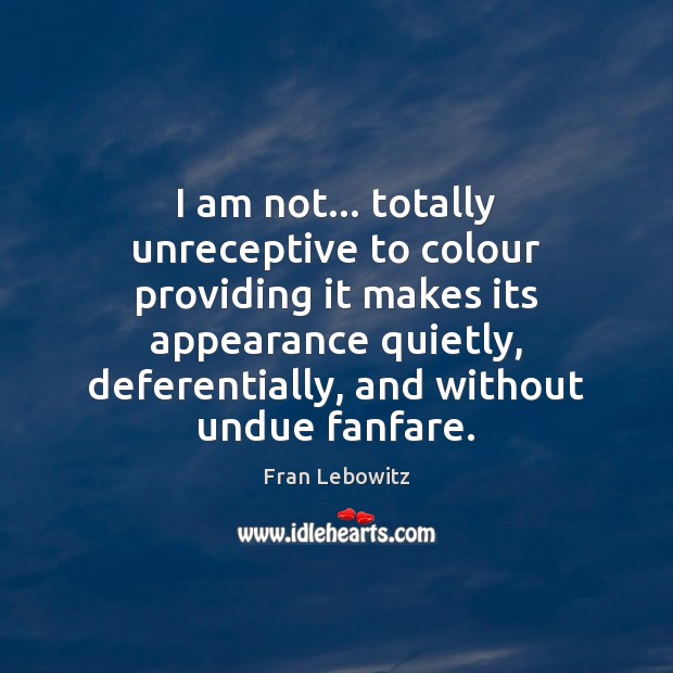 I am not… totally unreceptive to colour providing it makes its appearance Fran Lebowitz Picture Quote