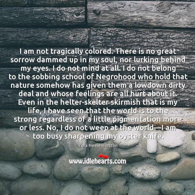 I am not tragically colored. There is no great sorrow dammed up Zora Neale Hurston Picture Quote