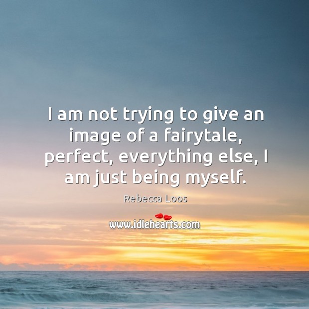 I am not trying to give an image of a fairytale, perfect, everything else, I am just being myself. Rebecca Loos Picture Quote