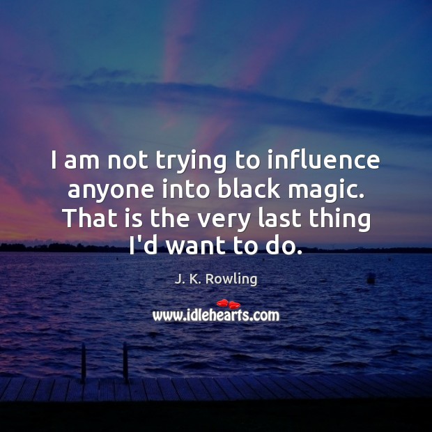 I am not trying to influence anyone into black magic. That is J. K. Rowling Picture Quote