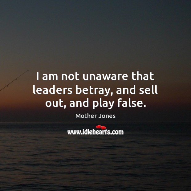 I am not unaware that leaders betray, and sell out, and play false. Mother Jones Picture Quote