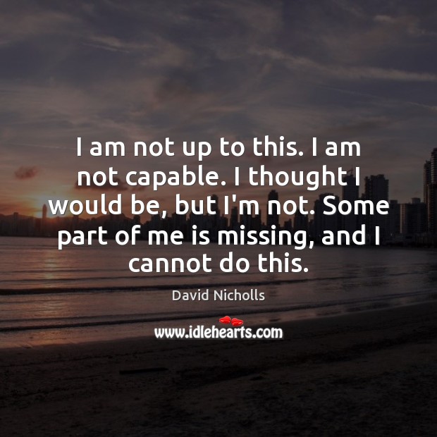 I am not up to this. I am not capable. I thought David Nicholls Picture Quote