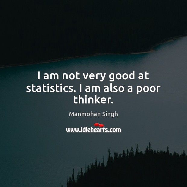 I am not very good at statistics. I am also a poor thinker. Manmohan Singh Picture Quote