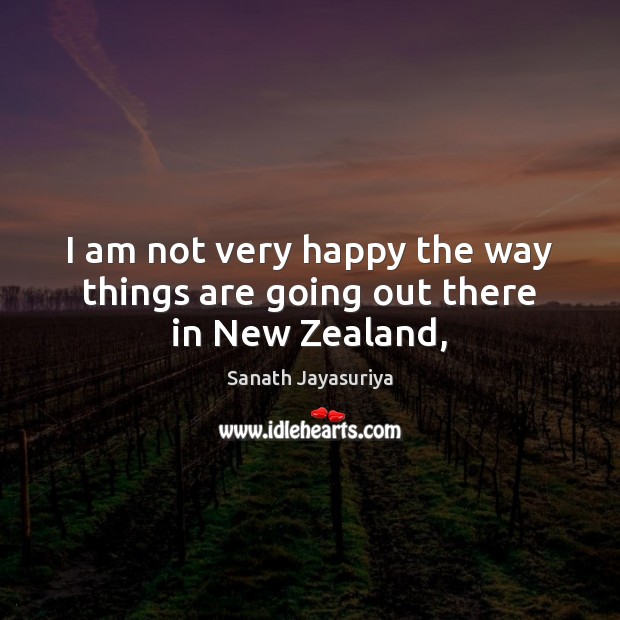I am not very happy the way things are going out there in New Zealand, Sanath Jayasuriya Picture Quote