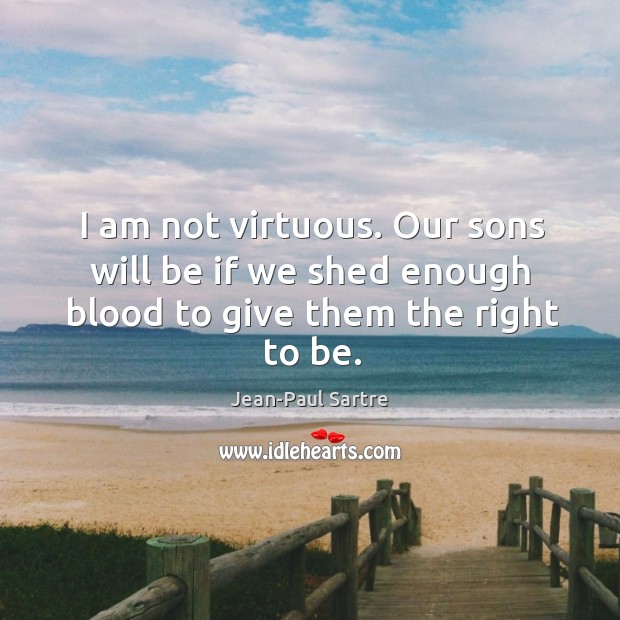 I am not virtuous. Our sons will be if we shed enough blood to give them the right to be. Jean-Paul Sartre Picture Quote