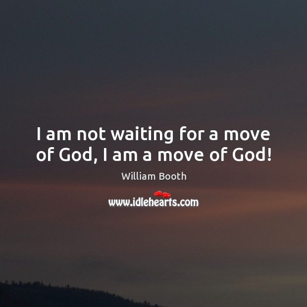 I am not waiting for a move of God, I am a move of God! William Booth Picture Quote