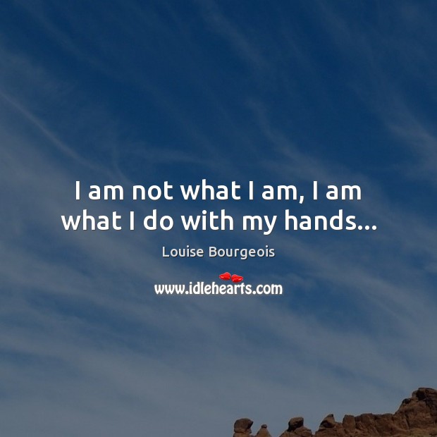 I am not what I am, I am what I do with my hands… Louise Bourgeois Picture Quote