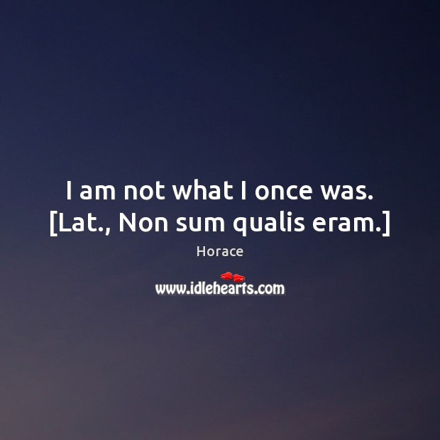 I am not what I once was. [Lat., Non sum qualis eram.] Image