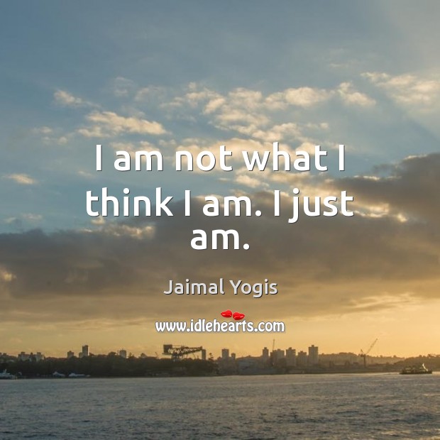 I am not what I think I am. I just am. Jaimal Yogis Picture Quote