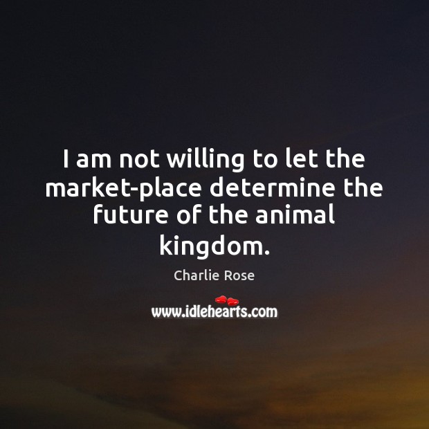 I am not willing to let the market-place determine the future of the animal kingdom. Image