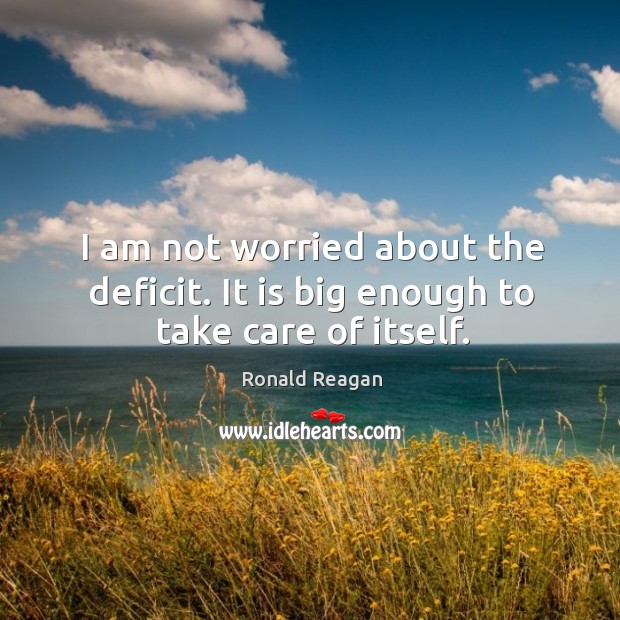 I am not worried about the deficit. It is big enough to take care of itself. Image