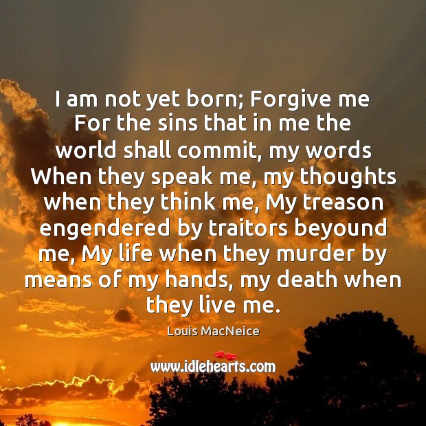 I am not yet born; Forgive me For the sins that in Louis MacNeice Picture Quote