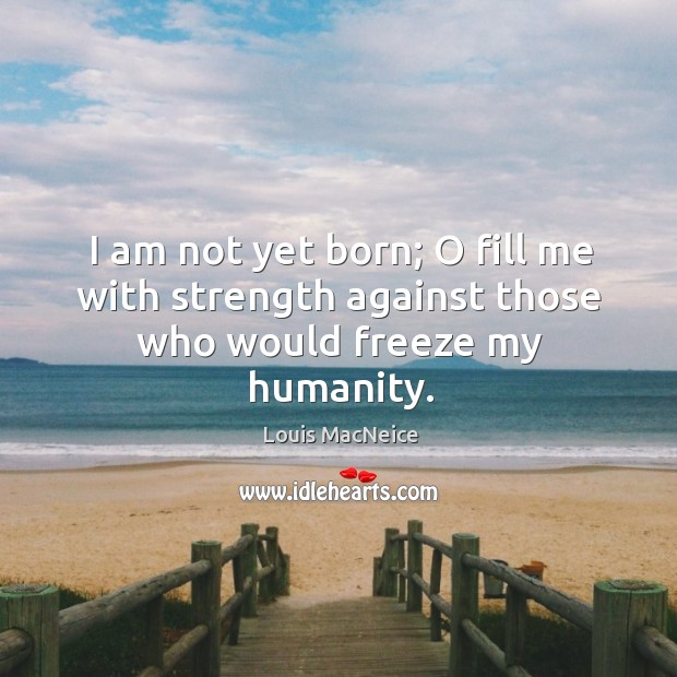 I am not yet born; o fill me with strength against those who would freeze my humanity. Louis MacNeice Picture Quote