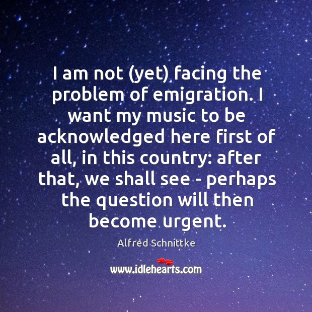 I am not (yet) facing the problem of emigration. I want my Alfred Schnittke Picture Quote