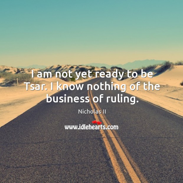 I am not yet ready to be tsar. I know nothing of the business of ruling. Nicholas II Picture Quote