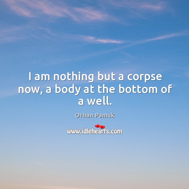 I am nothing but a corpse now, a body at the bottom of a well. Orhan Pamuk Picture Quote