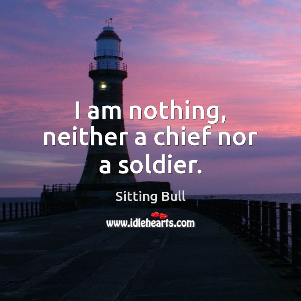 I am nothing, neither a chief nor a soldier. Sitting Bull Picture Quote