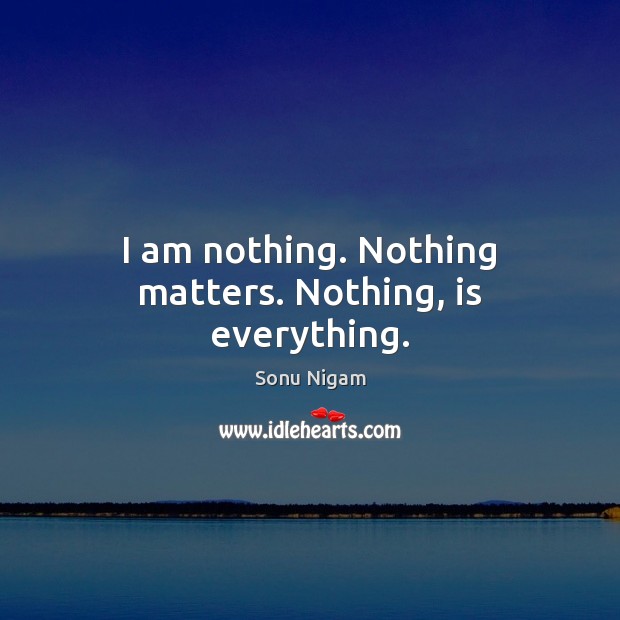 I am nothing. Nothing matters. Nothing, is everything. Picture Quotes Image