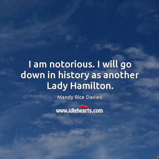 I am notorious. I will go down in history as another Lady Hamilton. Mandy Rice Davies Picture Quote