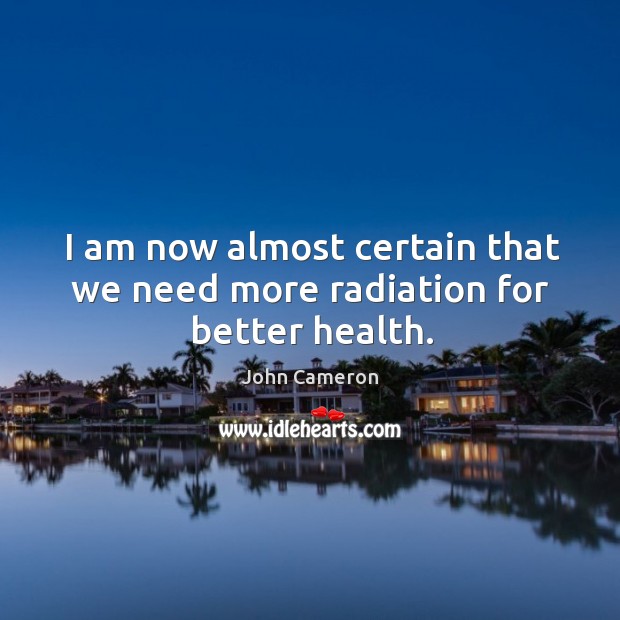 I am now almost certain that we need more radiation for better health. John Cameron Picture Quote