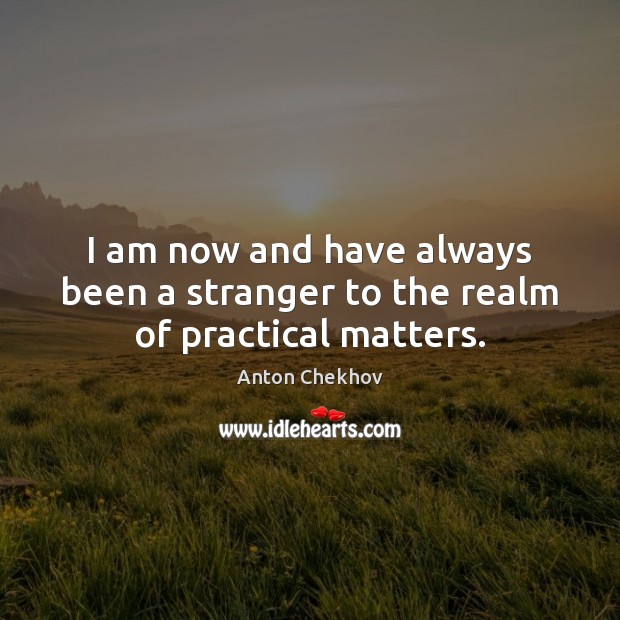 I am now and have always been a stranger to the realm of practical matters. Anton Chekhov Picture Quote