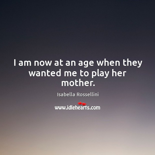 I am now at an age when they wanted me to play her mother. Isabella Rossellini Picture Quote