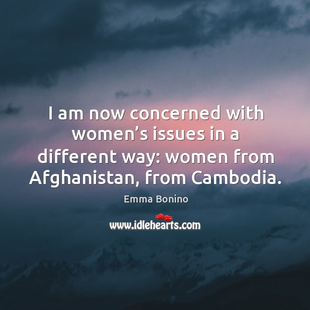 I am now concerned with women’s issues in a different way: women from afghanistan, from cambodia. Emma Bonino Picture Quote