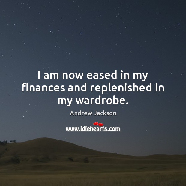 I am now eased in my finances and replenished in my wardrobe. Andrew Jackson Picture Quote