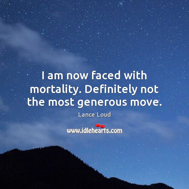 I am now faced with mortality. Definitely not the most generous move. Lance Loud Picture Quote