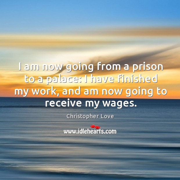 I am now going from a prison to a palace: I have finished my work, and am now going to receive my wages. Image