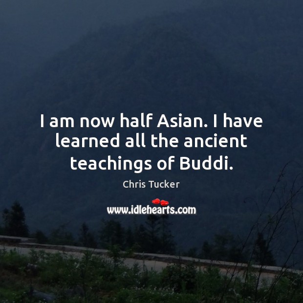 I am now half Asian. I have learned all the ancient teachings of Buddi. Chris Tucker Picture Quote