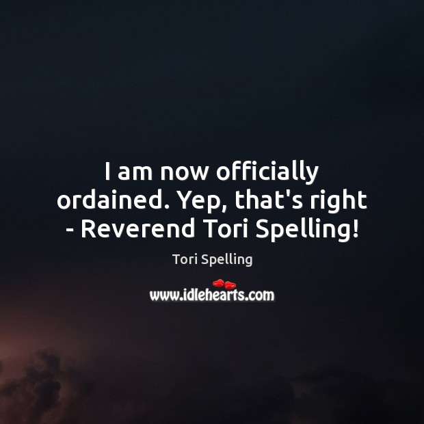 I am now officially ordained. Yep, that’s right – Reverend Tori Spelling! Tori Spelling Picture Quote