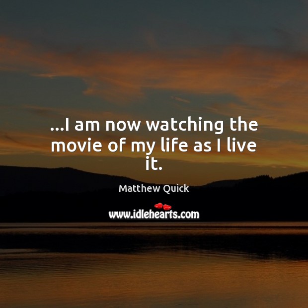 …I am now watching the movie of my life as I live it. Matthew Quick Picture Quote