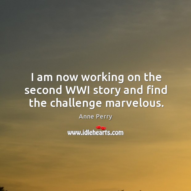 I am now working on the second wwi story and find the challenge marvelous. Anne Perry Picture Quote