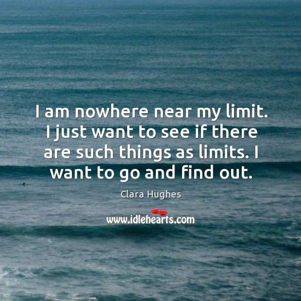 I am nowhere near my limit. I just want to see if there are such things as limits. I want to go and find out. Clara Hughes Picture Quote