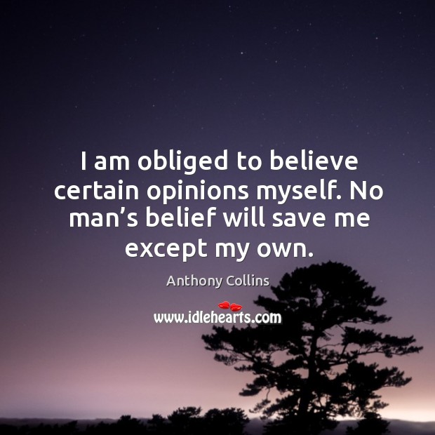 I am obliged to believe certain opinions myself. No man’s belief will save me except my own. Image