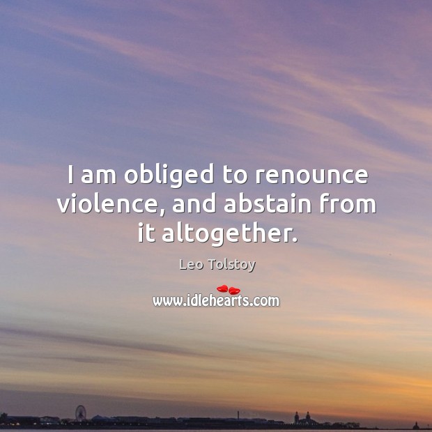 I am obliged to renounce violence, and abstain from it altogether. Leo Tolstoy Picture Quote