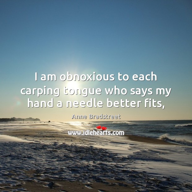 I am obnoxious to each carping tongue who says my hand a needle better fits, Anne Bradstreet Picture Quote