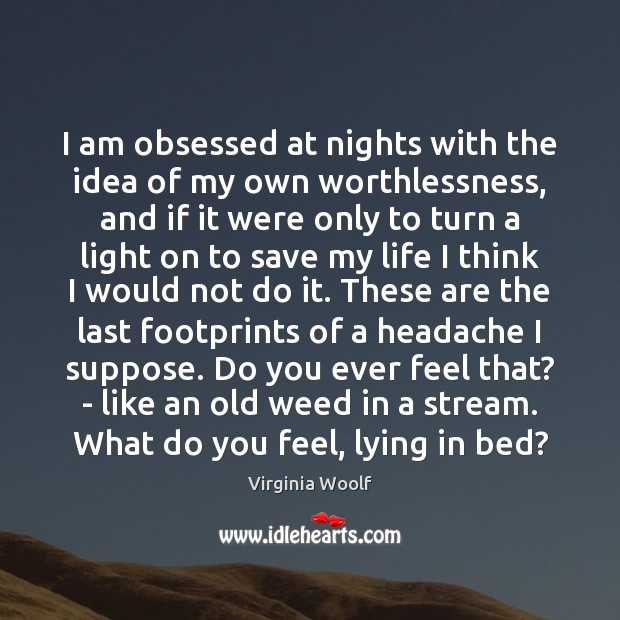 I am obsessed at nights with the idea of my own worthlessness, 