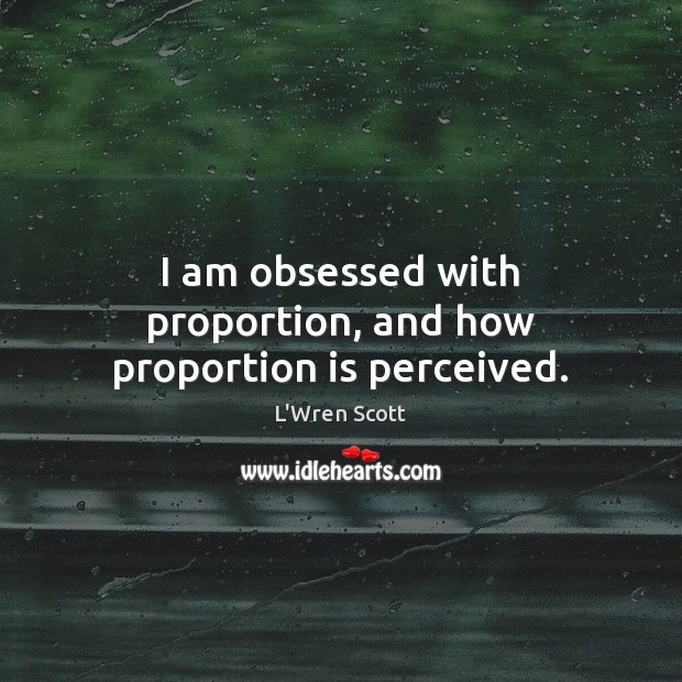 I am obsessed with proportion, and how proportion is perceived. L’Wren Scott Picture Quote