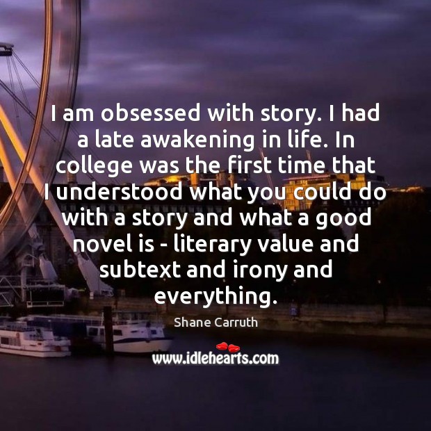 I am obsessed with story. I had a late awakening in life. Shane Carruth Picture Quote