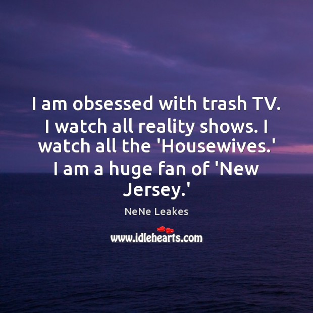 I am obsessed with trash TV. I watch all reality shows. I NeNe Leakes Picture Quote