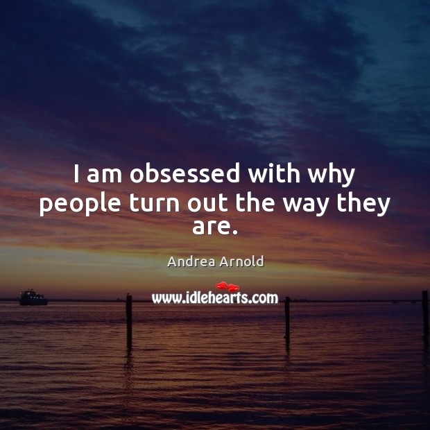 I am obsessed with why people turn out the way they are. Andrea Arnold Picture Quote