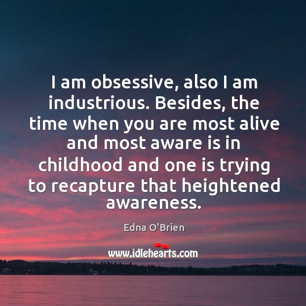 I am obsessive, also I am industrious. Besides, the time when you are most alive and Edna O’Brien Picture Quote